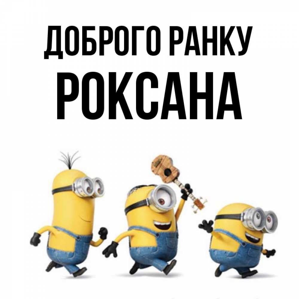 Открытка на каждый день з підписом, Роксана Доброго ранку миньоны и прекрасное утро Прикольна листівка з побажанням онлайн скачати безкоштовно 