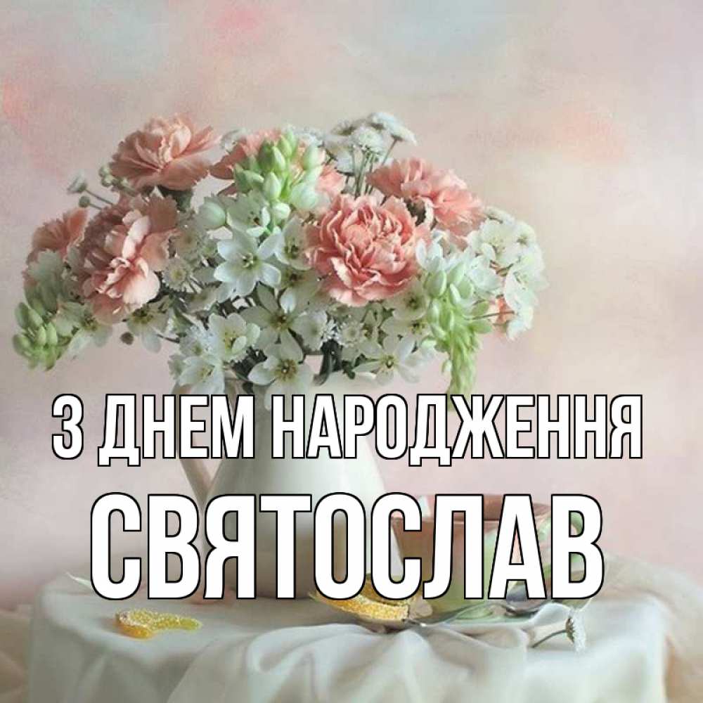 Открытка на каждый день з підписом, Святослав З Днем народження с цветами Прикольна листівка з побажанням онлайн скачати безкоштовно 