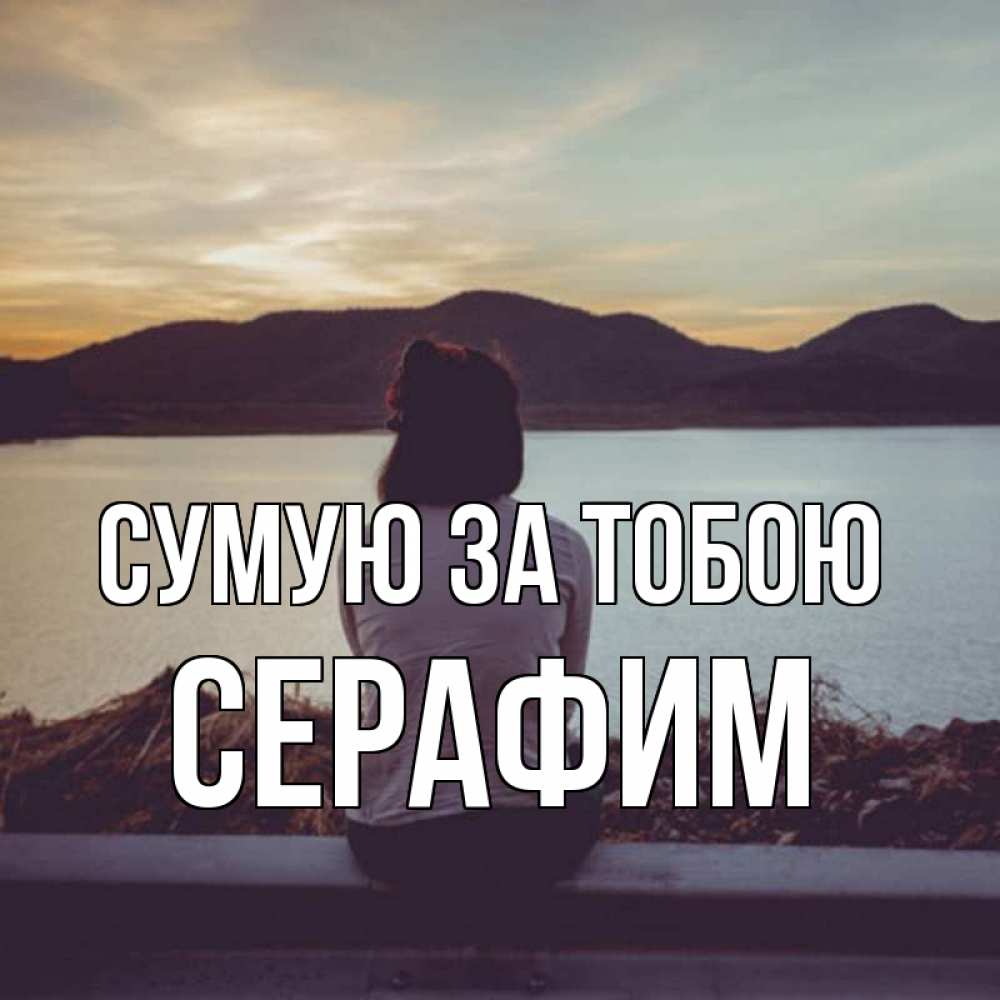 Открытка на каждый день з підписом, Серафим Сумую за тобою я уже соскучилась Прикольна листівка з побажанням онлайн скачати безкоштовно 