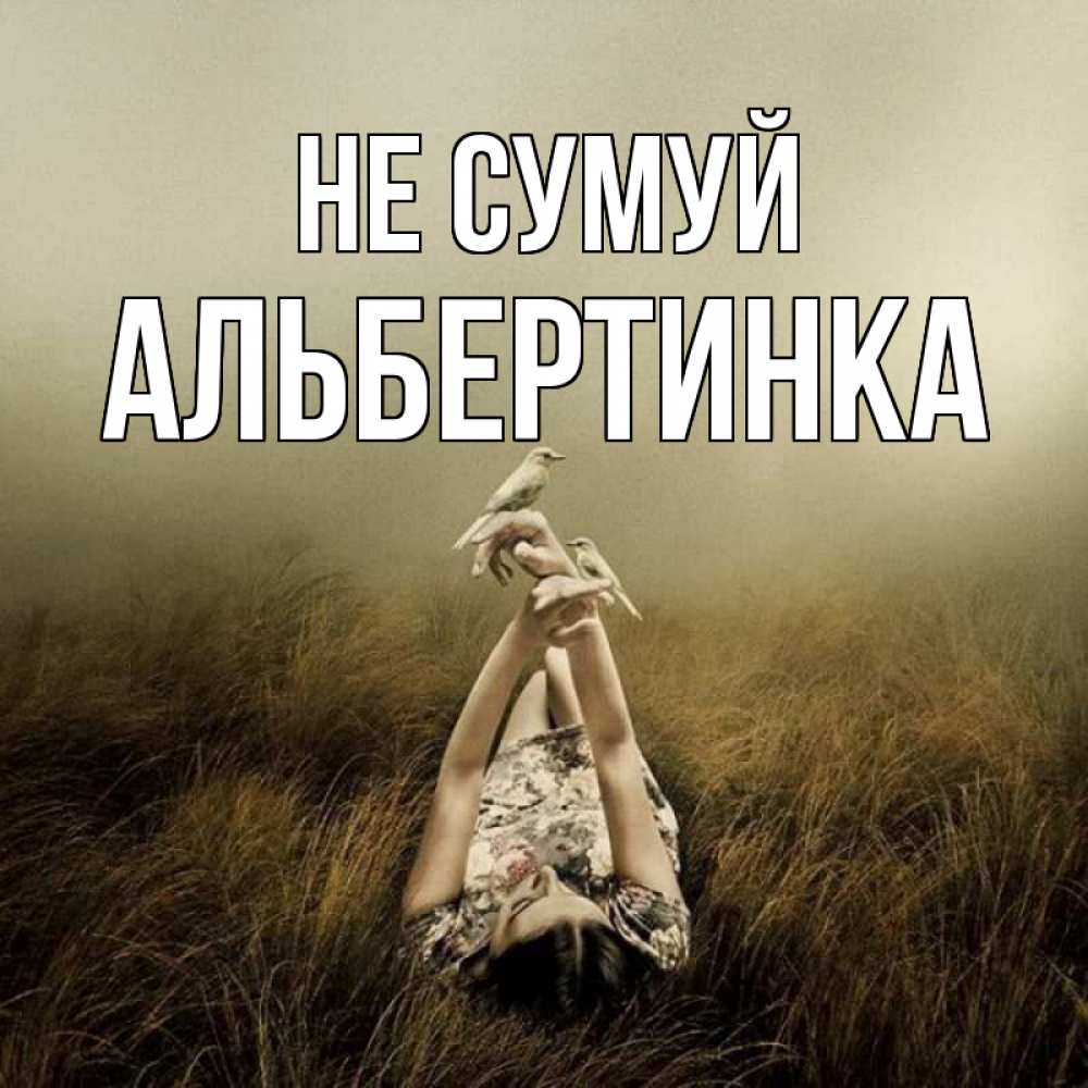 Открытка на каждый день з підписом, Альбертинка Не сумуй поле и туман Прикольна листівка з побажанням онлайн скачати безкоштовно 