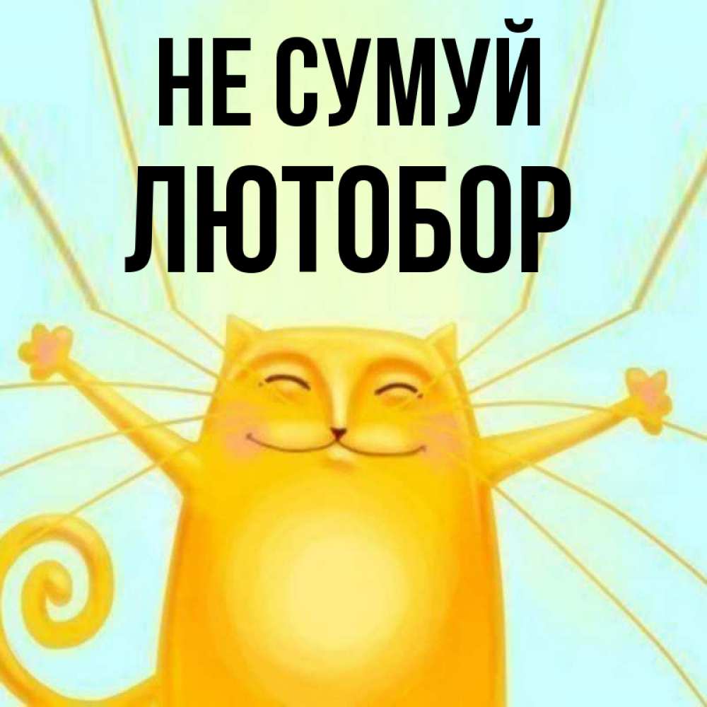 Открытка на каждый день з підписом, Лютобор Не сумуй обнимашки усатые Прикольна листівка з побажанням онлайн скачати безкоштовно 