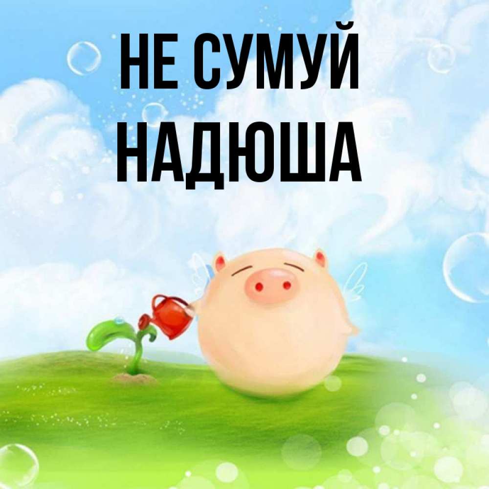 Открытка на каждый день з підписом, Надюша Не сумуй поливает цветок порося Прикольна листівка з побажанням онлайн скачати безкоштовно 