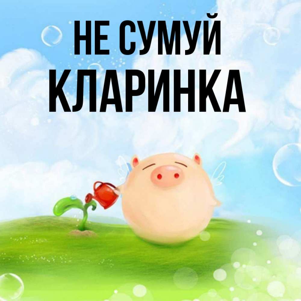 Открытка на каждый день з підписом, Кларинка Не сумуй поливает цветок порося Прикольна листівка з побажанням онлайн скачати безкоштовно 