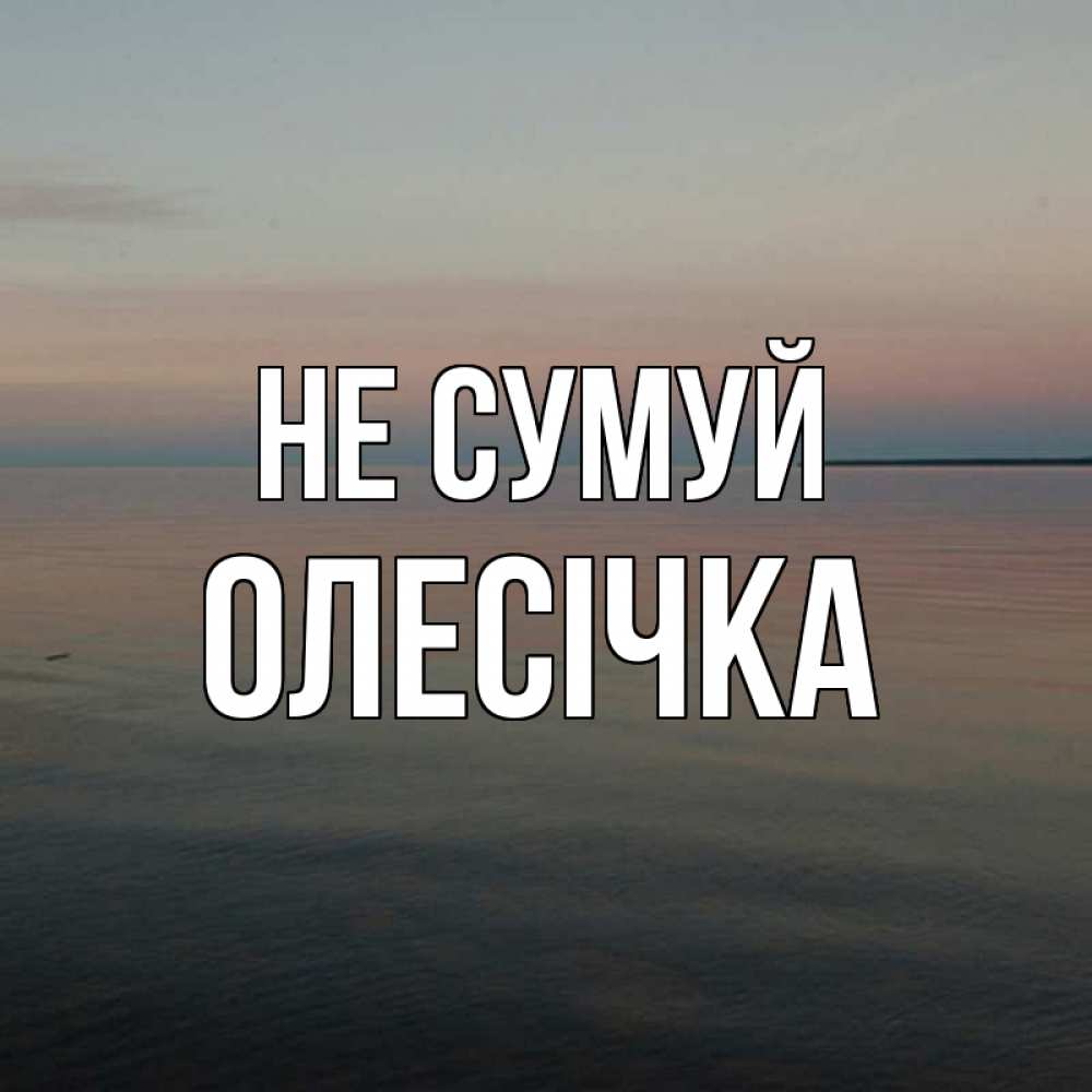 Открытка на каждый день з підписом, Олесічка Не сумуй водная гладь Прикольна листівка з побажанням онлайн скачати безкоштовно 