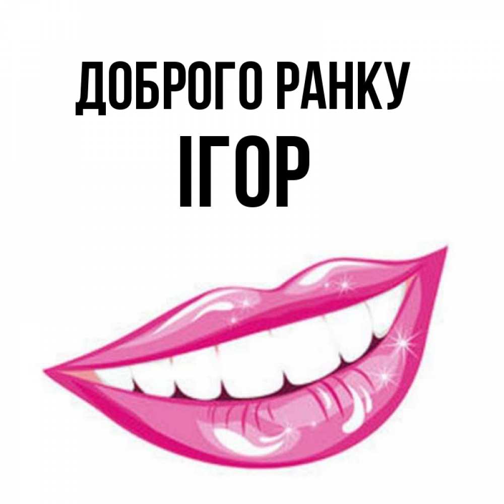 Открытка на каждый день з підписом, Ігор Доброго ранку розовые губы и белые зубы Прикольна листівка з побажанням онлайн скачати безкоштовно 
