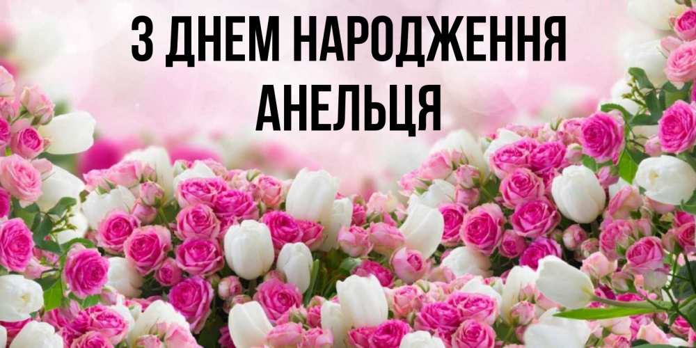 Открытка на каждый день з підписом, Анельця З Днем народження открытка с разными розами Прикольна листівка з побажанням онлайн скачати безкоштовно 