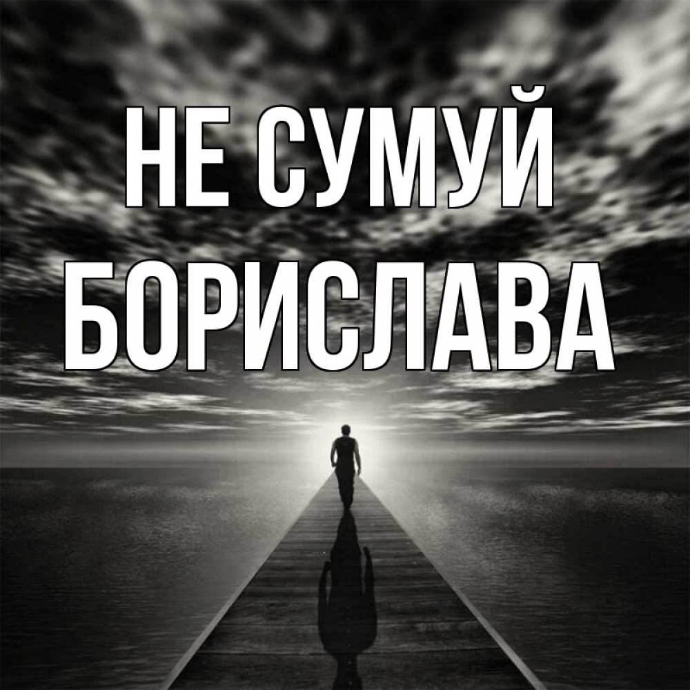 Открытка на каждый день з підписом, Борислава Не сумуй человек Прикольна листівка з побажанням онлайн скачати безкоштовно 
