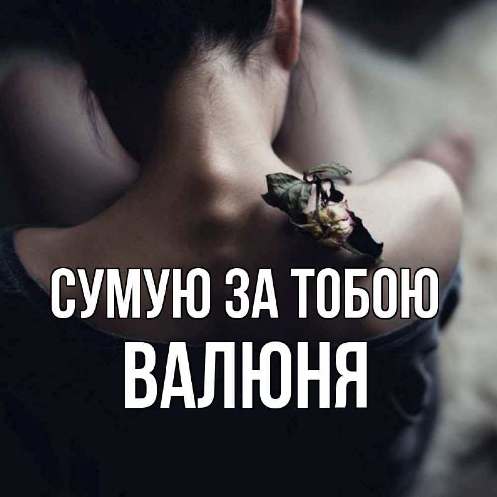 Открытка на каждый день з підписом, Валюня Сумую за тобою засох цветок Прикольна листівка з побажанням онлайн скачати безкоштовно 