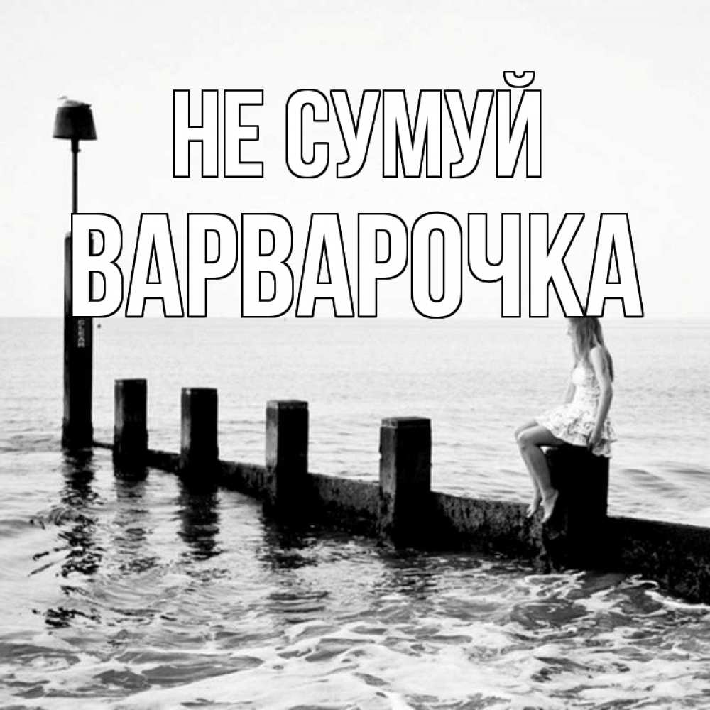 Открытка на каждый день з підписом, Варварочка Не сумуй волнорез Прикольна листівка з побажанням онлайн скачати безкоштовно 