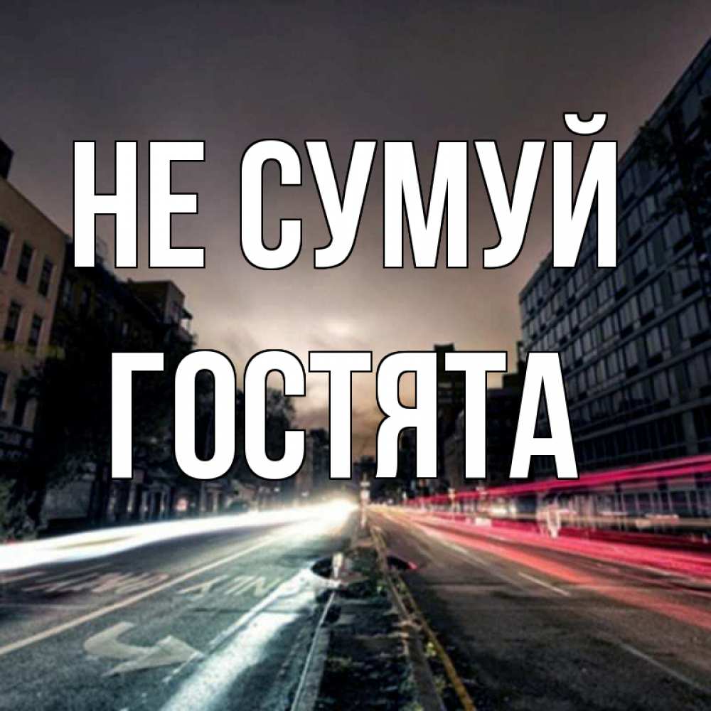 Открытка на каждый день з підписом, Гостята Не сумуй съемка ночью Прикольна листівка з побажанням онлайн скачати безкоштовно 