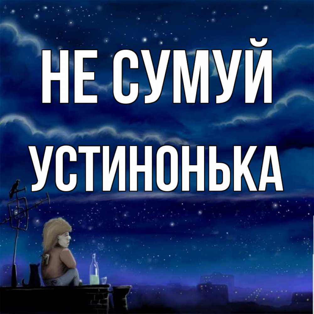 Открытка на каждый день з підписом, Устинонька Не сумуй город с крыши Прикольна листівка з побажанням онлайн скачати безкоштовно 