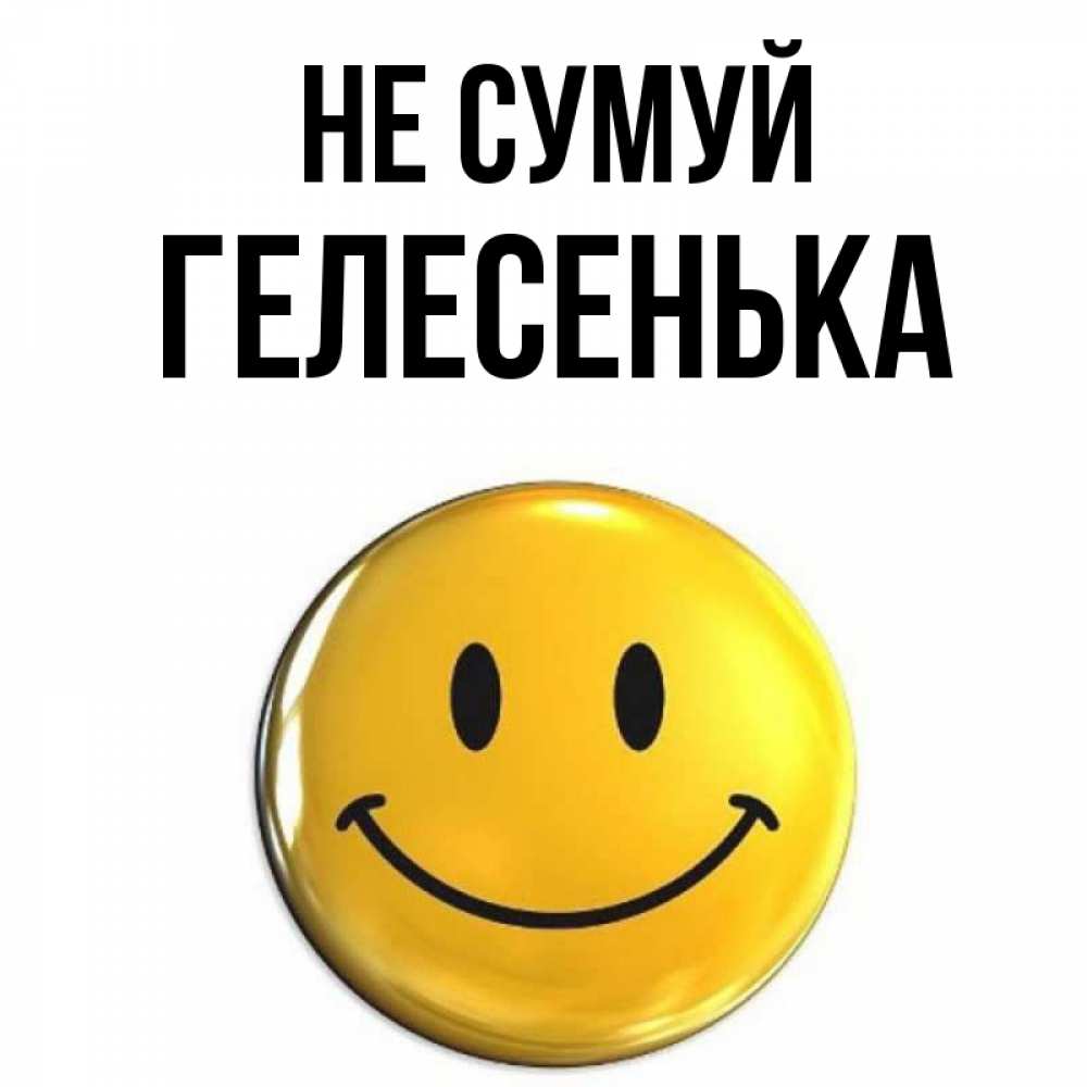 Открытка на каждый день з підписом, Гелесенька Не сумуй желаем всем позитива Прикольна листівка з побажанням онлайн скачати безкоштовно 