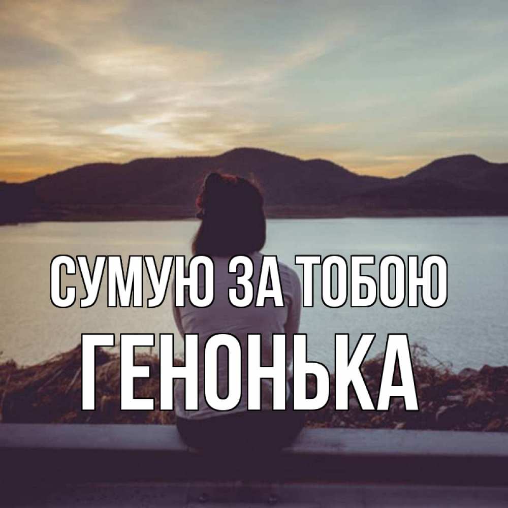 Открытка на каждый день з підписом, Генонька Сумую за тобою я уже соскучилась Прикольна листівка з побажанням онлайн скачати безкоштовно 