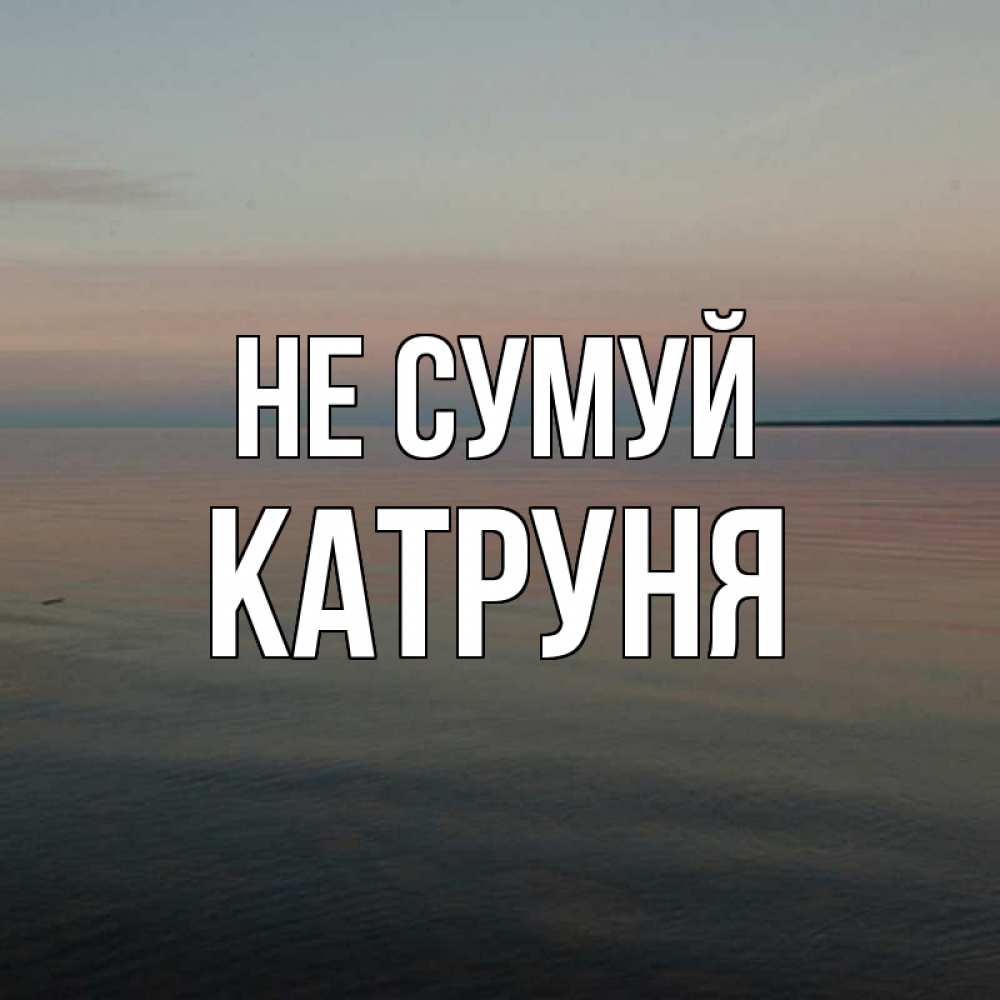 Открытка на каждый день з підписом, Катруня Не сумуй водная гладь Прикольна листівка з побажанням онлайн скачати безкоштовно 