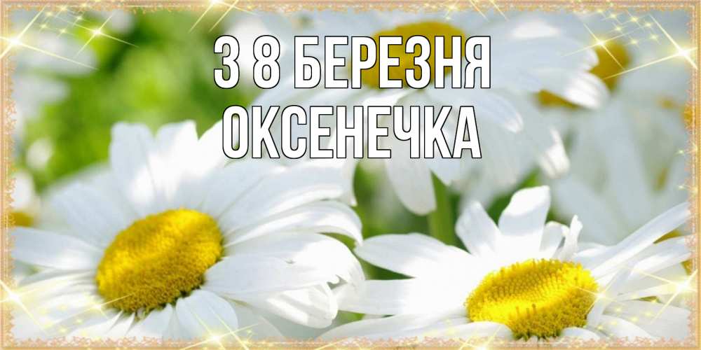 Открытка на каждый день з підписом, Оксенечка З 8 БЕРЕЗНЯ красивые открытки с белыми цветами на международный женский день Прикольна листівка з побажанням онлайн скачати безкоштовно 