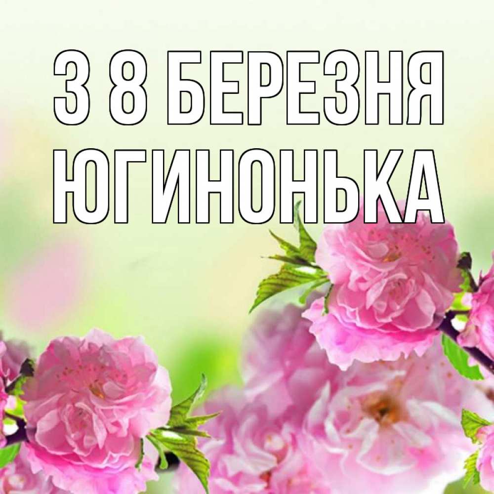 Открытка на каждый день з підписом, Югинонька З 8 БЕРЕЗНЯ цветы Прикольна листівка з побажанням онлайн скачати безкоштовно 