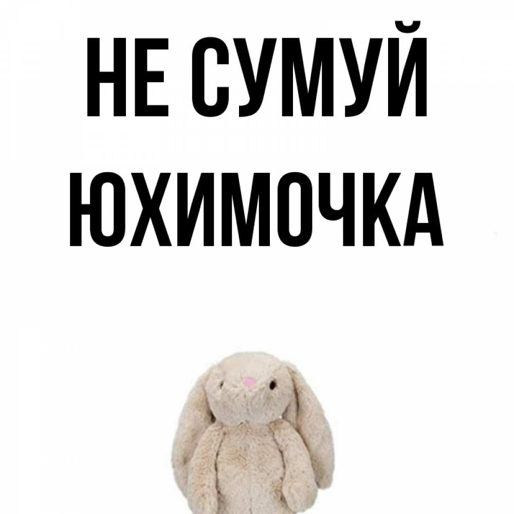 Открытка на каждый день з підписом, Юхимочка Не сумуй детская игрушка зайчика Прикольна листівка з побажанням онлайн скачати безкоштовно 
