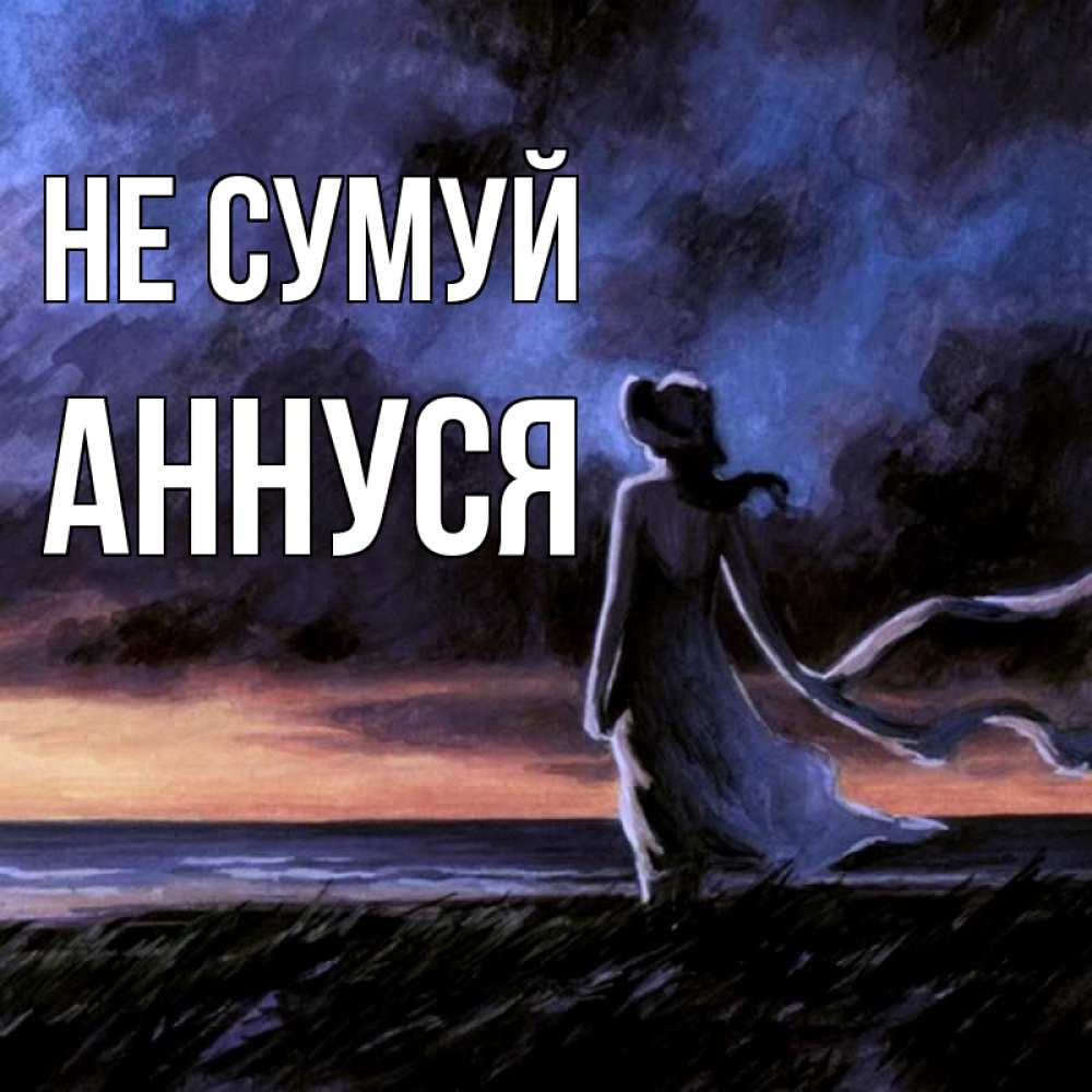Открытка на каждый день з підписом, Аннуся Не сумуй картина Прикольна листівка з побажанням онлайн скачати безкоштовно 