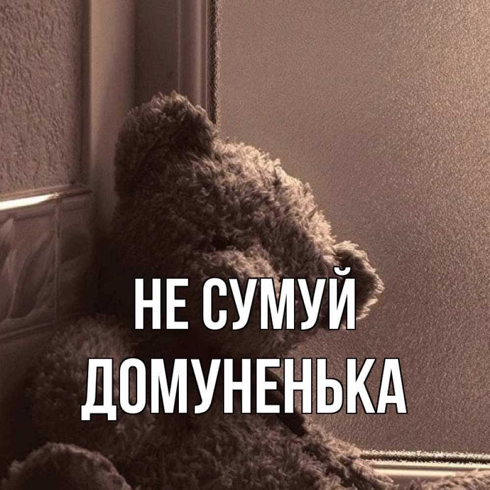 Открытка на каждый день з підписом, Домуненька Не сумуй стекол рефленое Прикольна листівка з побажанням онлайн скачати безкоштовно 
