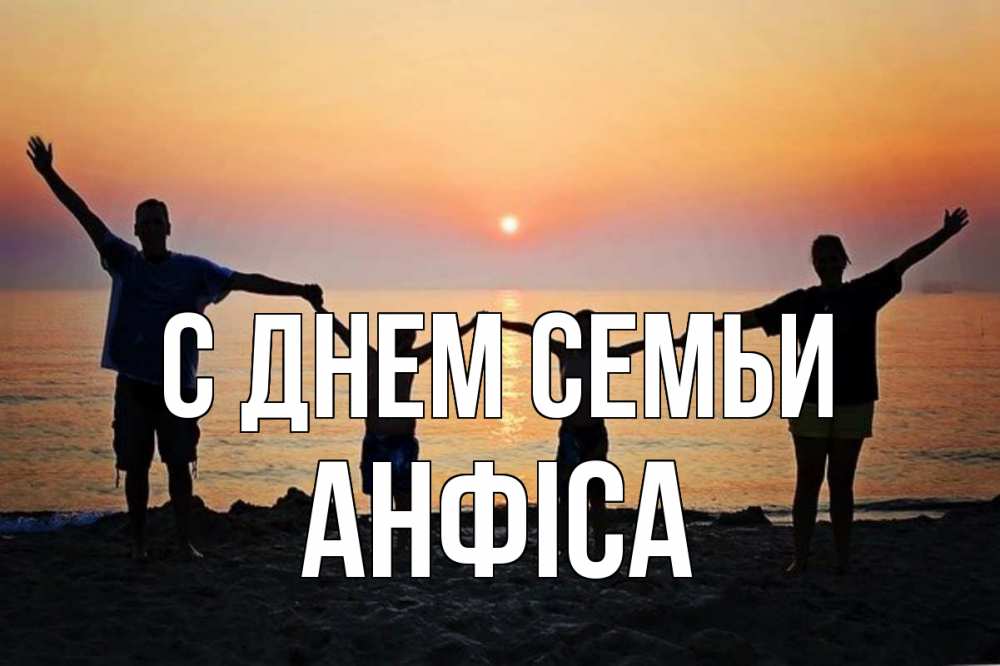 Открытка на каждый день з підписом, Анфіса С днем семьи мама, папа, дети, дочка,сын, море, пляж, закат Прикольна листівка з побажанням онлайн скачати безкоштовно 