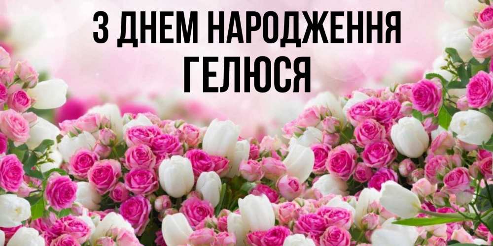 Открытка на каждый день з підписом, Гелюся З Днем народження открытка с разными розами Прикольна листівка з побажанням онлайн скачати безкоштовно 