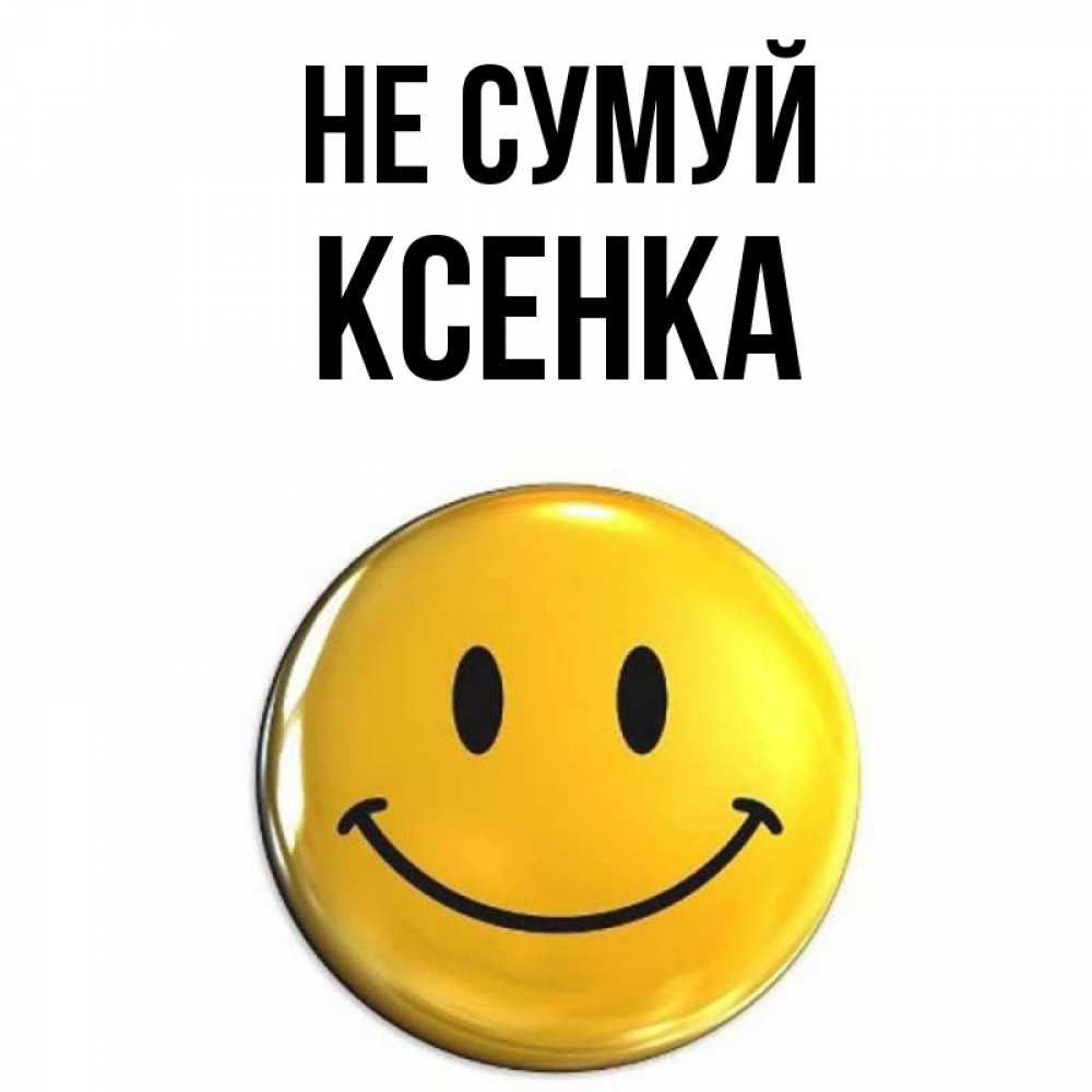 Открытка на каждый день з підписом, Ксенка Не сумуй желаем всем позитива Прикольна листівка з побажанням онлайн скачати безкоштовно 