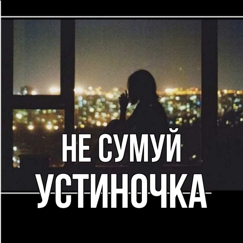 Открытка на каждый день з підписом, Устиночка Не сумуй смотрит на ночной город Прикольна листівка з побажанням онлайн скачати безкоштовно 