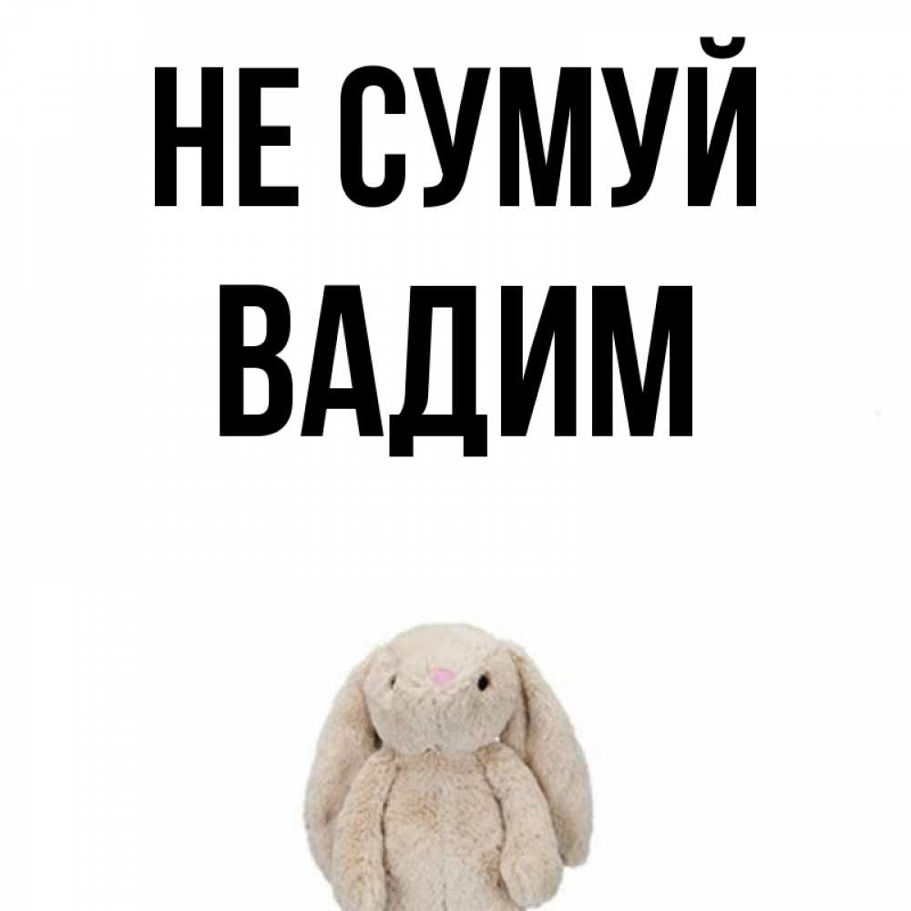 Открытка на каждый день з підписом, Вадим Не сумуй детская игрушка зайчика Прикольна листівка з побажанням онлайн скачати безкоштовно 