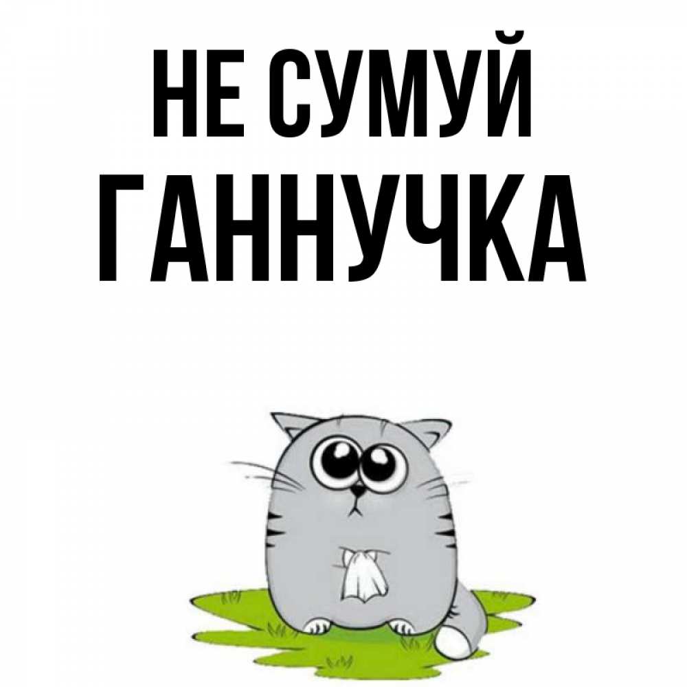 Открытка на каждый день з підписом, Ганнучка Не сумуй грустный котяра Прикольна листівка з побажанням онлайн скачати безкоштовно 