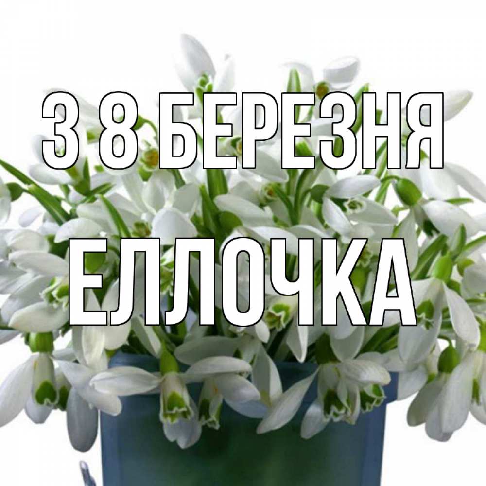 Открытка на каждый день з підписом, Еллочка З 8 БЕРЕЗНЯ цветы к международному женскому дню Прикольна листівка з побажанням онлайн скачати безкоштовно 