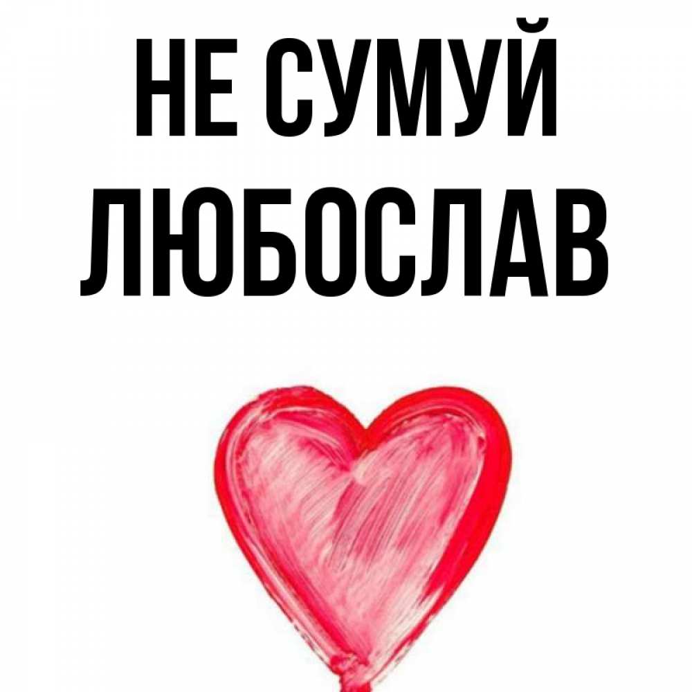 Открытка на каждый день з підписом, Любослав Не сумуй сердечко Прикольна листівка з побажанням онлайн скачати безкоштовно 