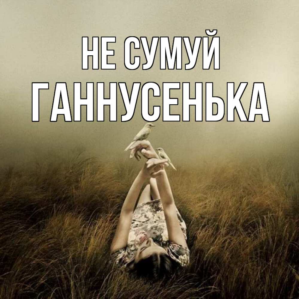 Открытка на каждый день з підписом, Ганнусенька Не сумуй поле и туман Прикольна листівка з побажанням онлайн скачати безкоштовно 