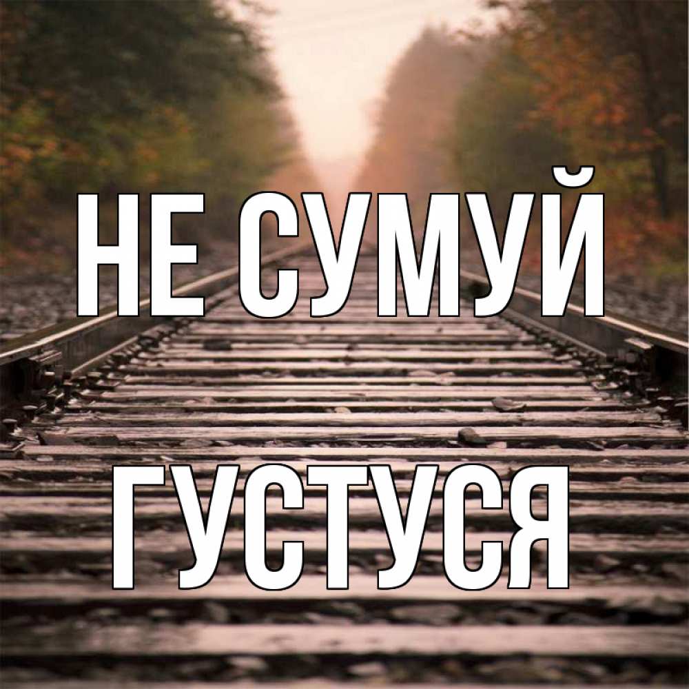 Открытка на каждый день з підписом, Густуся Не сумуй лес и железная дорога Прикольна листівка з побажанням онлайн скачати безкоштовно 