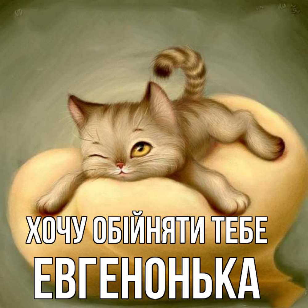 Открытка на каждый день з підписом, Евгенонька Хочу обійняти тебе кошечка Прикольна листівка з побажанням онлайн скачати безкоштовно 
