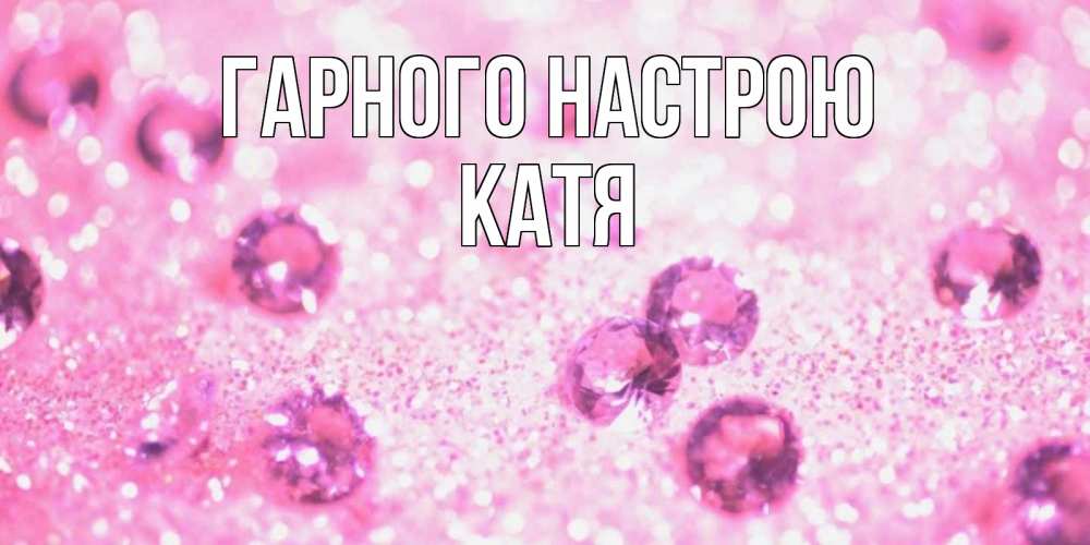 Открытка на каждый день з підписом, Катя Гарного настрою рубины и красота Прикольна листівка з побажанням онлайн скачати безкоштовно 