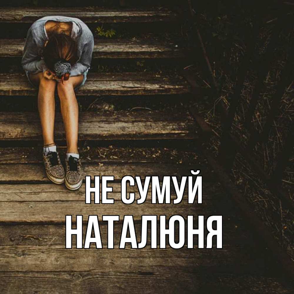 Открытка на каждый день з підписом, Наталюня Не сумуй девушка сидит на деревянных ступеньках Прикольна листівка з побажанням онлайн скачати безкоштовно 