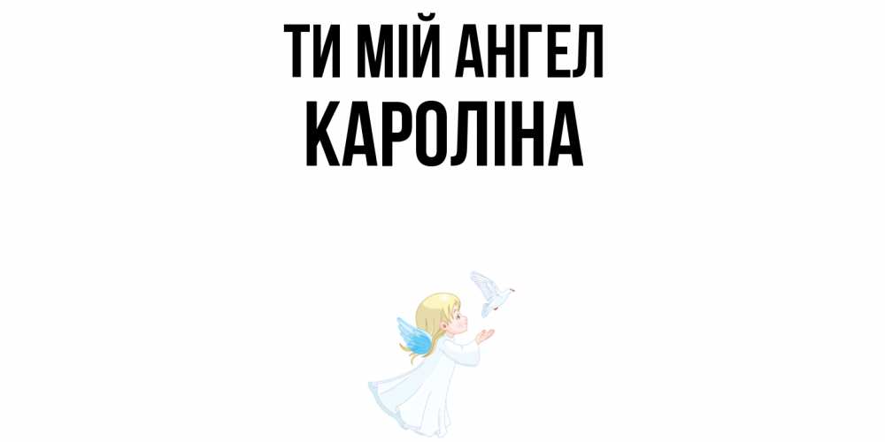 Открытка на каждый день з підписом, Кароліна Ти мій ангел ангел, голубь Прикольна листівка з побажанням онлайн скачати безкоштовно 