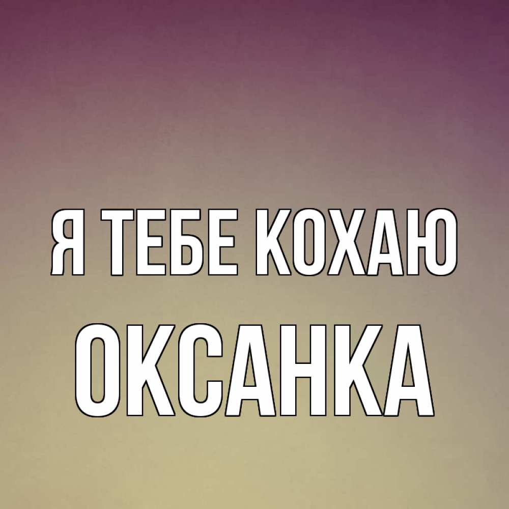 Открытка на каждый день з підписом, Оксанка Я тебе кохаю для любимой Прикольна листівка з побажанням онлайн скачати безкоштовно 
