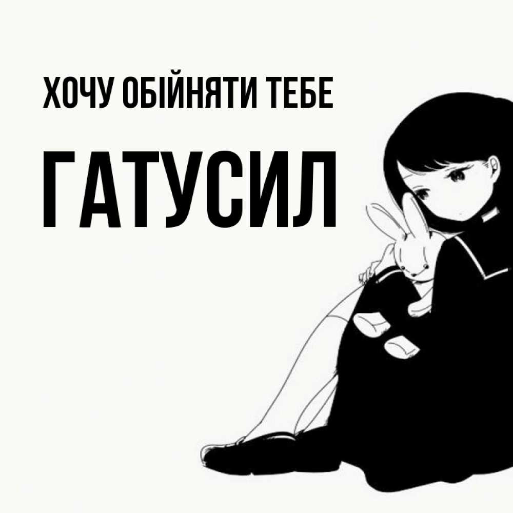 Открытка на каждый день з підписом, Гатусил Хочу обійняти тебе чернобелая картнка Прикольна листівка з побажанням онлайн скачати безкоштовно 
