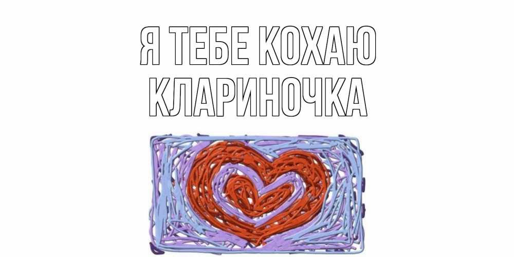 Открытка на каждый день з підписом, Клариночка Я тебе кохаю сердце Прикольна листівка з побажанням онлайн скачати безкоштовно 