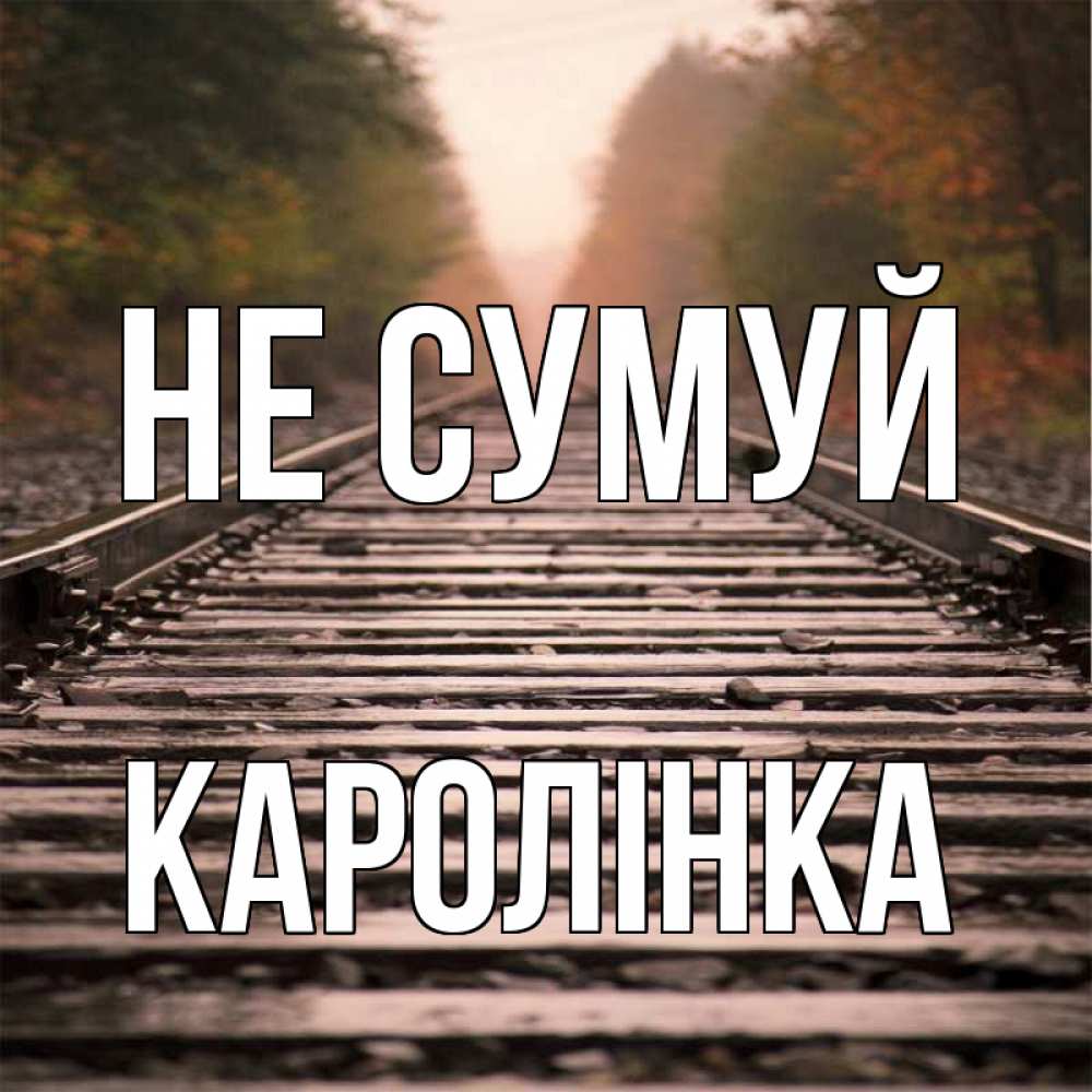 Открытка на каждый день з підписом, Каролінка Не сумуй лес и железная дорога Прикольна листівка з побажанням онлайн скачати безкоштовно 