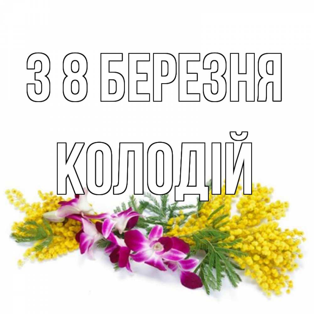 Открытка на каждый день з підписом, Колодій З 8 БЕРЕЗНЯ открытка на международный женский день с цветами  1 Прикольна листівка з побажанням онлайн скачати безкоштовно 