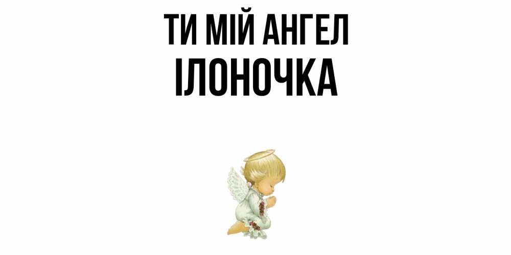 Открытка на каждый день з підписом, Ілоночка Ти мій ангел ангел Прикольна листівка з побажанням онлайн скачати безкоштовно 