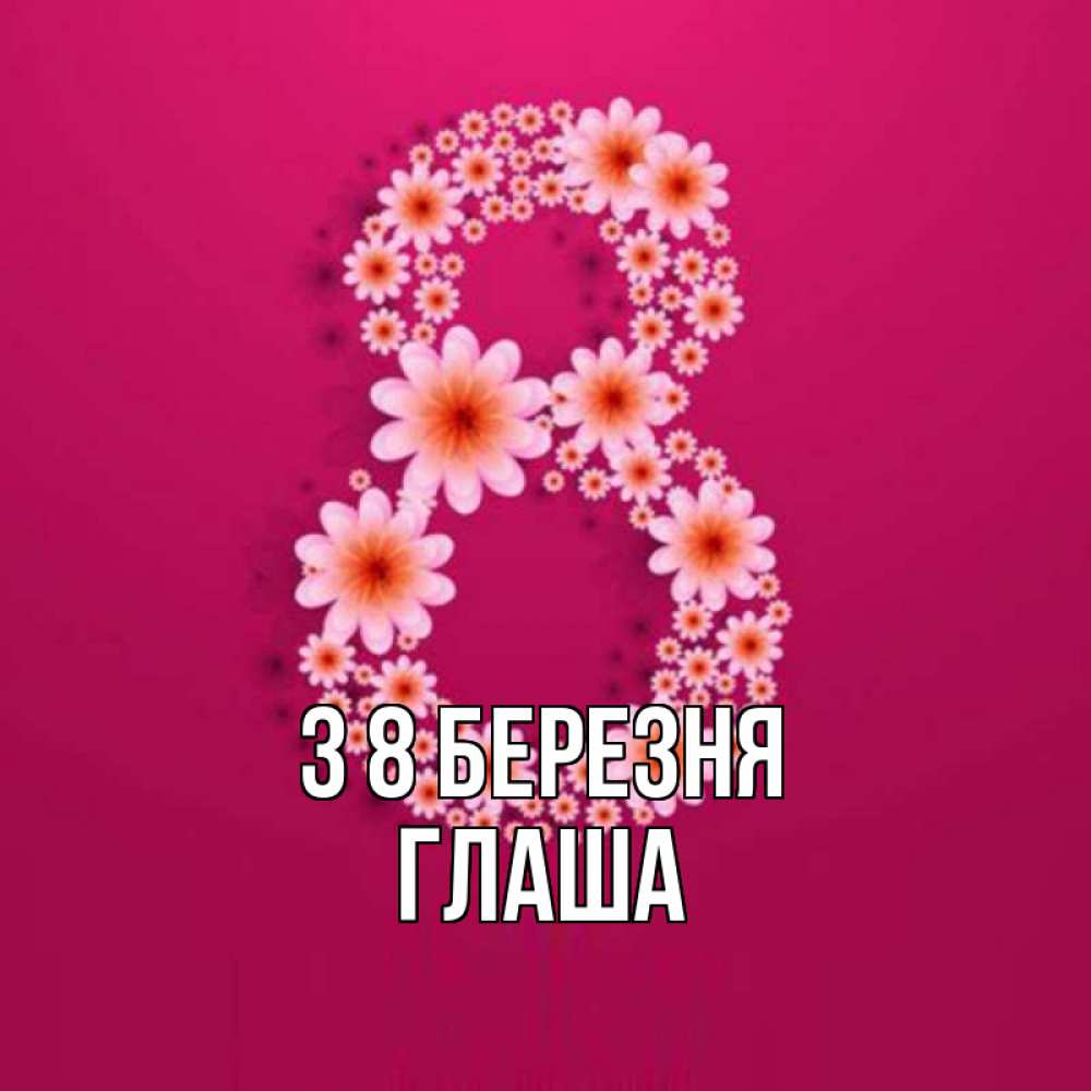 Открытка на каждый день з підписом, Глаша З 8 БЕРЕЗНЯ цветы в виде цифры восемь Прикольна листівка з побажанням онлайн скачати безкоштовно 