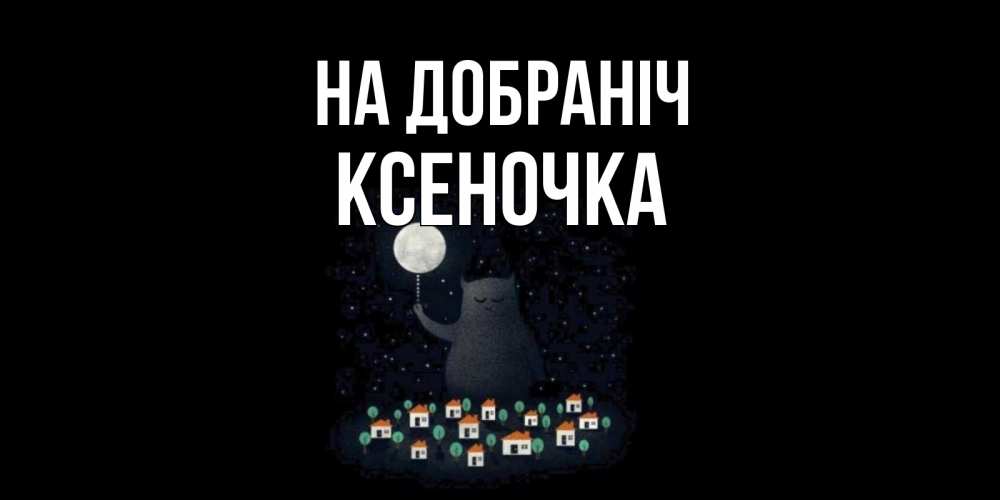 Открытка на каждый день з підписом, Ксеночка На добраніч кот,луна, ночь, звезды Прикольна листівка з побажанням онлайн скачати безкоштовно 