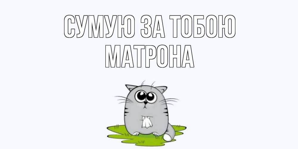 Открытка на каждый день з підписом, Матрона Сумую за тобою открытки с котиками я по тебе скучаю с именем Прикольна листівка з побажанням онлайн скачати безкоштовно 
