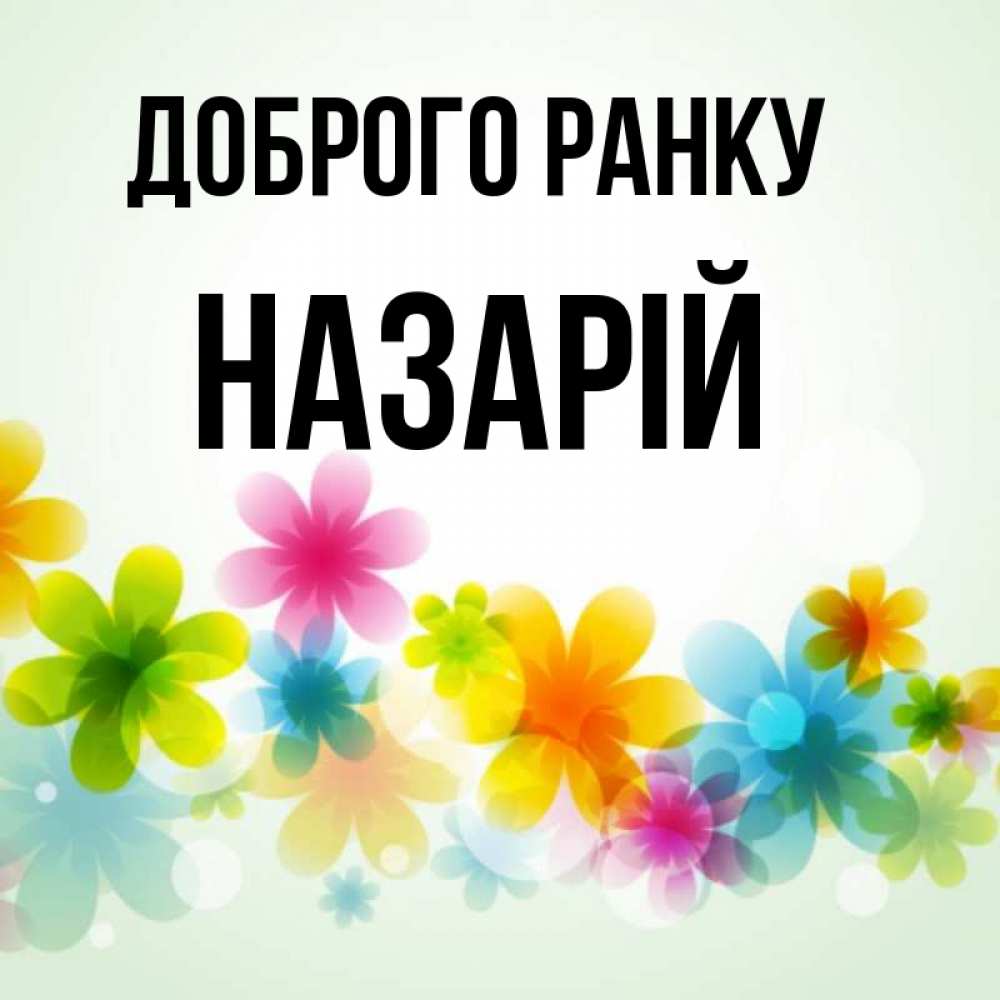 Открытка на каждый день з підписом, Назарій Доброго ранку позитивные цветочки Прикольна листівка з побажанням онлайн скачати безкоштовно 
