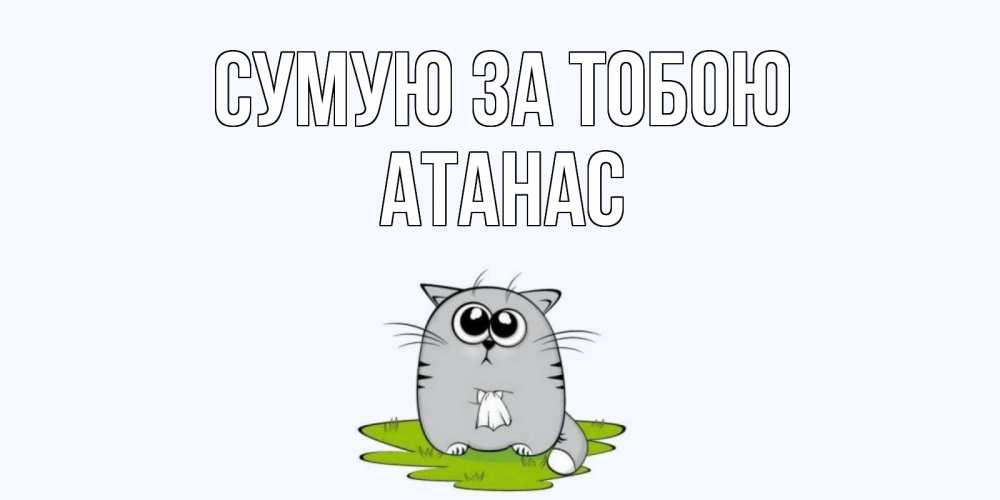 Открытка на каждый день з підписом, Атанас Сумую за тобою открытки с котиками я по тебе скучаю с именем Прикольна листівка з побажанням онлайн скачати безкоштовно 