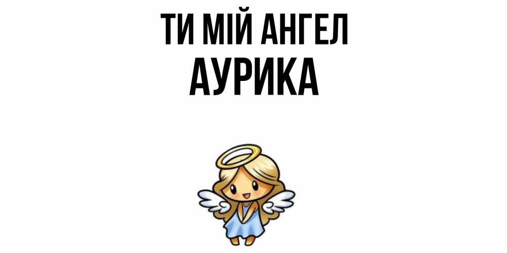 Открытка на каждый день з підписом, Аурика Ти мій ангел ангел Прикольна листівка з побажанням онлайн скачати безкоштовно 