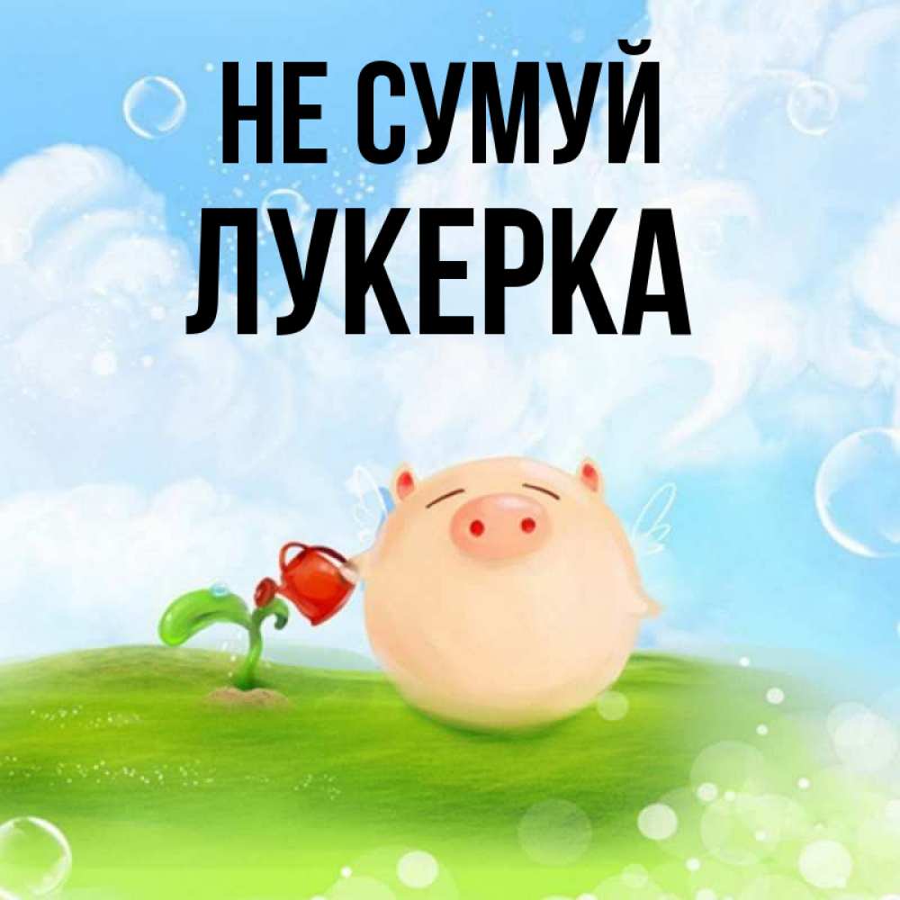 Открытка на каждый день з підписом, Лукерка Не сумуй поливает цветок порося Прикольна листівка з побажанням онлайн скачати безкоштовно 